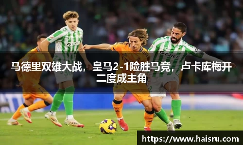 马德里双雄大战，皇马2-1险胜马竞，卢卡库梅开二度成主角
