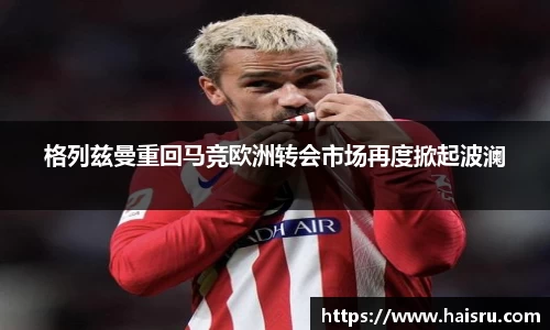 格列兹曼重回马竞欧洲转会市场再度掀起波澜