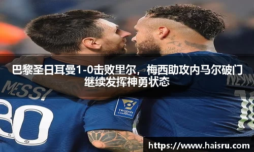 巴黎圣日耳曼1-0击败里尔，梅西助攻内马尔破门继续发挥神勇状态