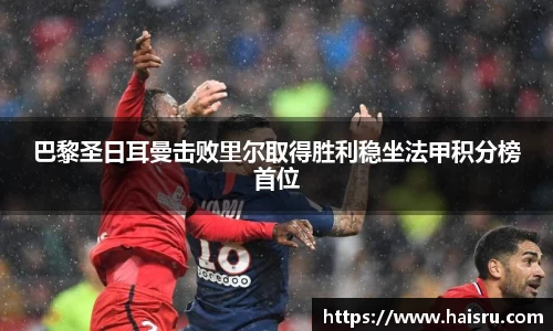 巴黎圣日耳曼击败里尔取得胜利稳坐法甲积分榜首位