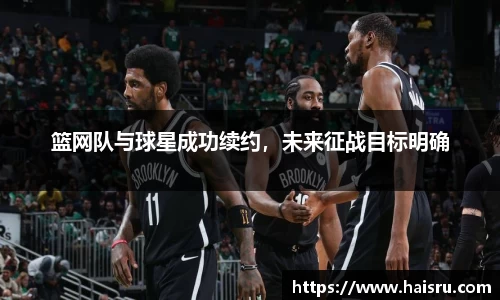 篮网队与球星成功续约，未来征战目标明确