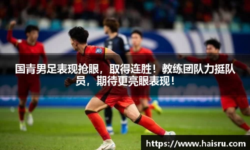 国青男足表现抢眼，取得连胜！教练团队力挺队员，期待更亮眼表现！