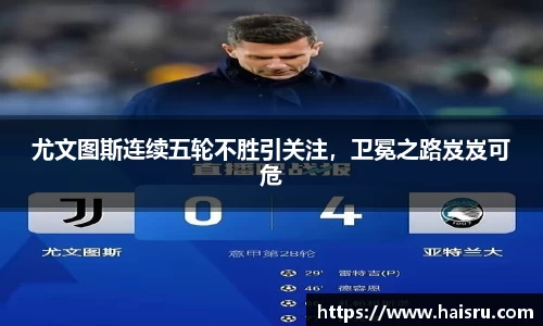 尤文图斯连续五轮不胜引关注，卫冕之路岌岌可危