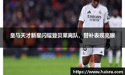 皇马天才新星闪耀登贝莱离队，替补表现亮眼