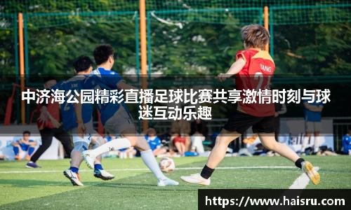 中济海公园精彩直播足球比赛共享激情时刻与球迷互动乐趣