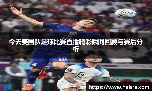 今天美国队足球比赛直播精彩瞬间回顾与赛后分析