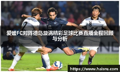爱媛FC对阵德岛漩涡精彩足球比赛直播全程回顾与分析