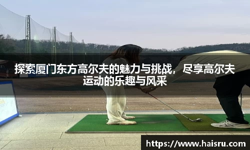 探索厦门东方高尔夫的魅力与挑战，尽享高尔夫运动的乐趣与风采