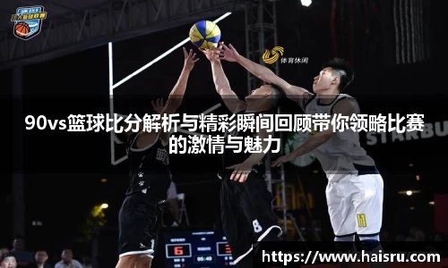 90vs篮球比分解析与精彩瞬间回顾带你领略比赛的激情与魅力