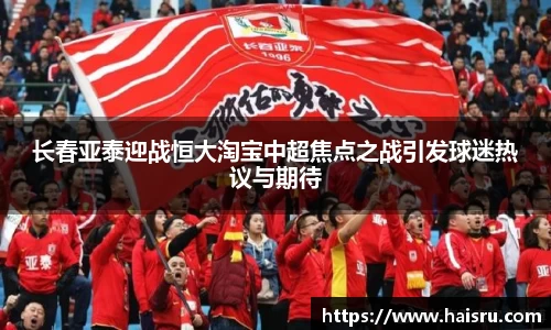 长春亚泰迎战恒大淘宝中超焦点之战引发球迷热议与期待