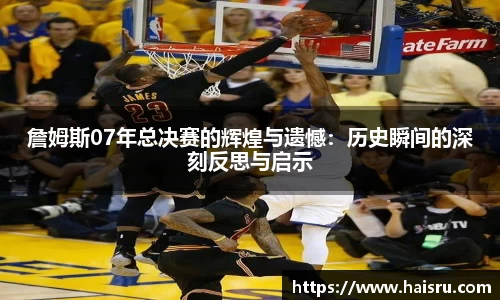 詹姆斯07年总决赛的辉煌与遗憾:历史瞬间的深刻反思与启示