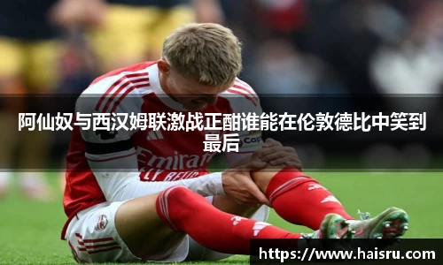 阿仙奴与西汉姆联激战正酣谁能在伦敦德比中笑到最后