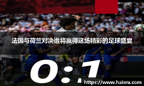 法国与荷兰对决谁将赢得这场精彩的足球盛宴