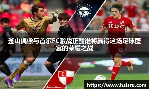 釜山偶像与首尔FC激战正酣谁将赢得这场足球盛宴的荣耀之战