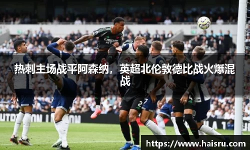 热刺主场战平阿森纳，英超北伦敦德比战火爆混战